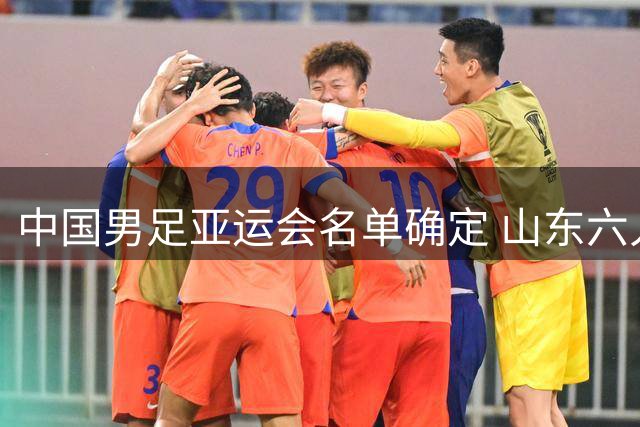 中国男足亚运会名单确定 山东六人榜上有名