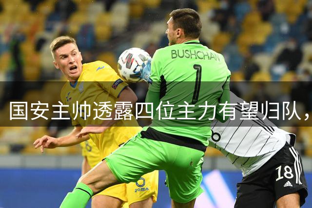 国安主帅透露四位主力有望归队，核心球员伤病问题引关注