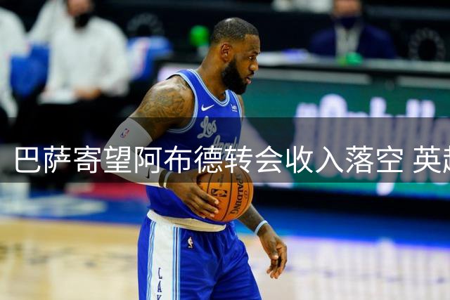 巴萨寄望阿布德转会收入落空 英超多队曾展开追逐